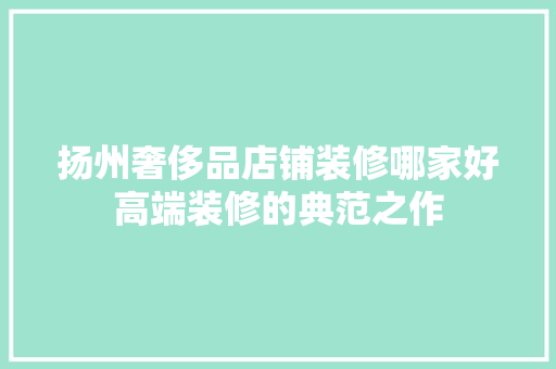 扬州奢侈品店铺装修哪家好高端装修的典范之作