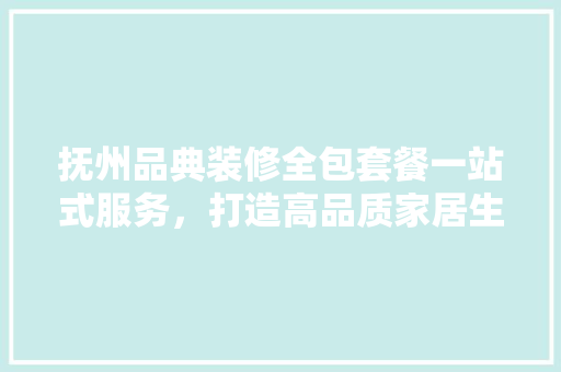 抚州品典装修全包套餐一站式服务，打造高品质家居生活