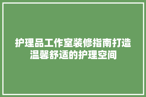 护理品工作室装修指南打造温馨舒适的护理空间