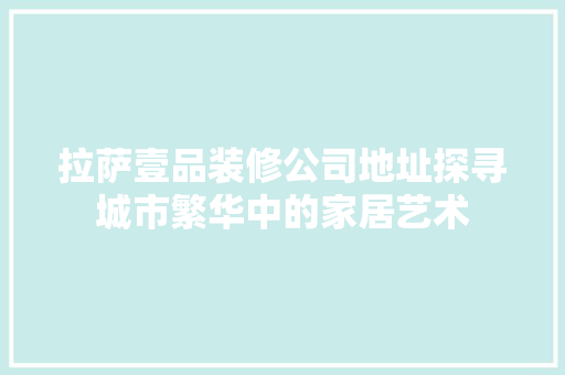拉萨壹品装修公司地址探寻城市繁华中的家居艺术
