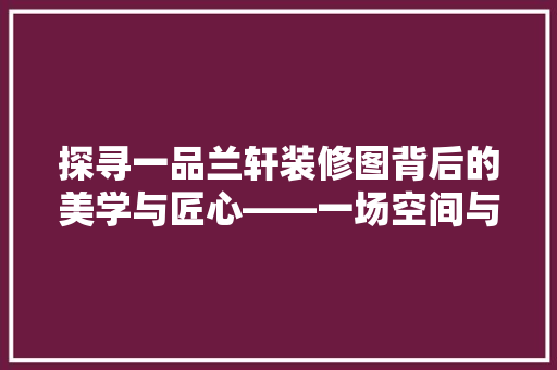 探寻一品兰轩装修图背后的美学与匠心——一场空间与文化的对话