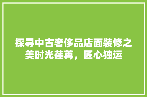 探寻中古奢侈品店面装修之美时光荏苒，匠心独运