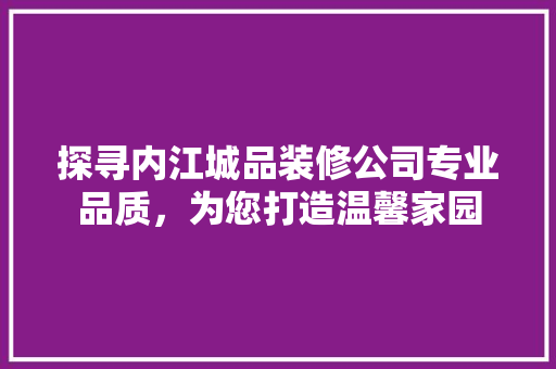 探寻内江城品装修公司专业品质，为您打造温馨家园