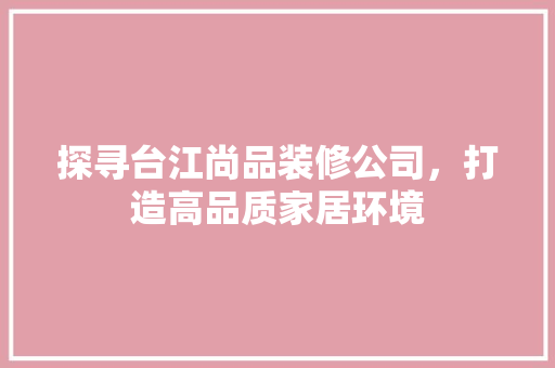探寻台江尚品装修公司，打造高品质家居环境