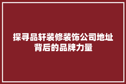 探寻品轩装修装饰公司地址背后的品牌力量
