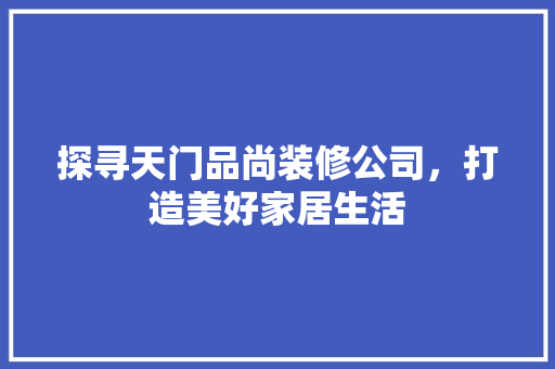 探寻天门品尚装修公司，打造美好家居生活