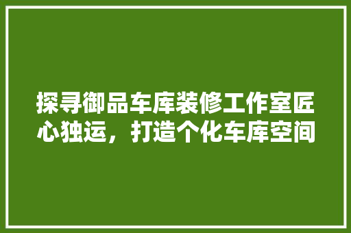 探寻御品车库装修工作室匠心独运，打造个化车库空间