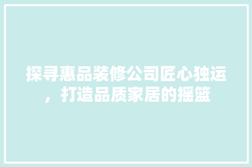探寻惠品装修公司匠心独运，打造品质家居的摇篮