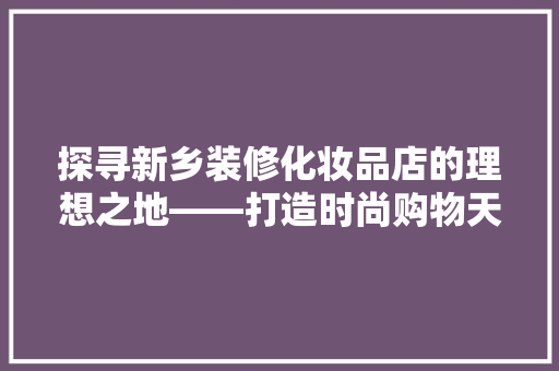 探寻新乡装修化妆品店的理想之地——打造时尚购物天堂