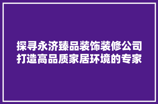 探寻永济臻品装饰装修公司打造高品质家居环境的专家