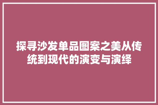 探寻沙发单品图案之美从传统到现代的演变与演绎