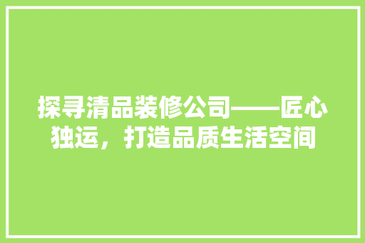 探寻清品装修公司——匠心独运，打造品质生活空间
