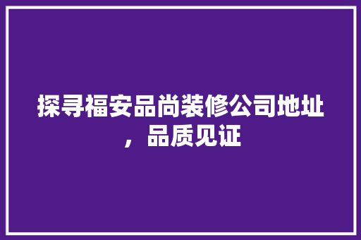 探寻福安品尚装修公司地址，品质见证