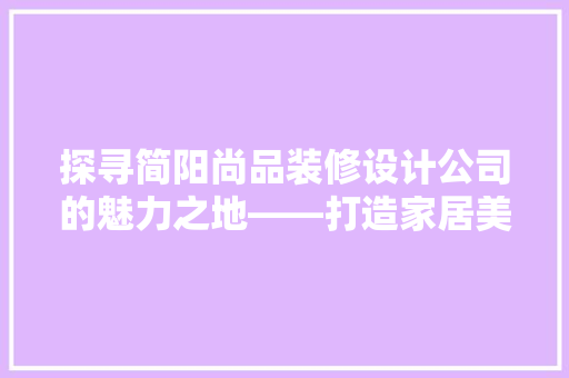 探寻简阳尚品装修设计公司的魅力之地——打造家居美学新境界