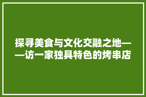 探寻美食与文化交融之地——访一家独具特色的烤串店