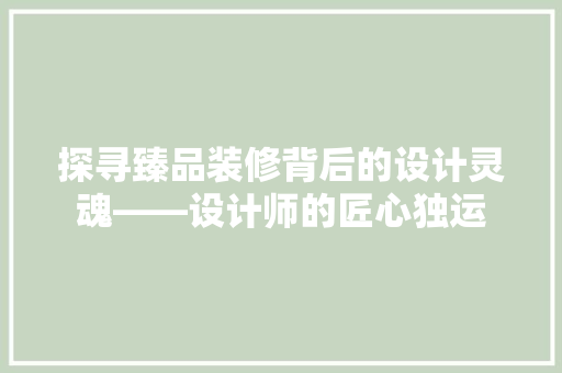 探寻臻品装修背后的设计灵魂——设计师的匠心独运