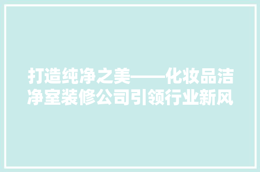 打造纯净之美——化妆品洁净室装修公司引领行业新风尚