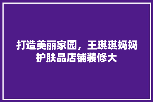 打造美丽家园，王琪琪妈妈护肤品店铺装修大