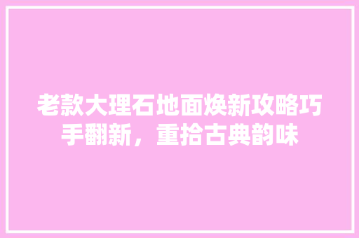 老款大理石地面焕新攻略巧手翻新，重拾古典韵味