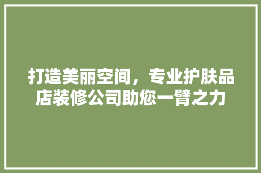 打造美丽空间，专业护肤品店装修公司助您一臂之力