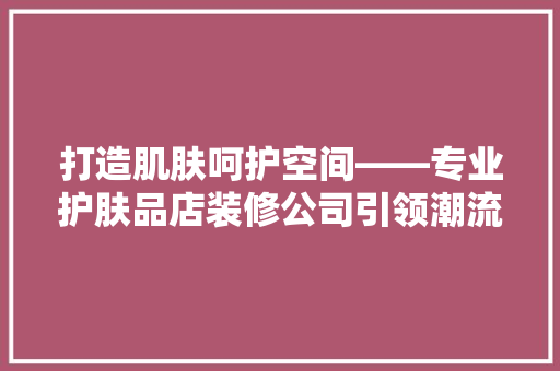 打造肌肤呵护空间——专业护肤品店装修公司引领潮流