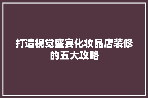 打造视觉盛宴化妆品店装修的五大攻略