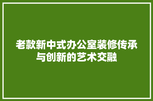 老款新中式办公室装修传承与创新的艺术交融