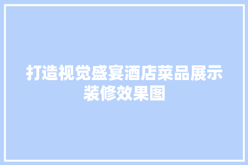 打造视觉盛宴酒店菜品展示装修效果图