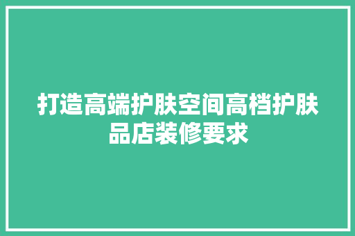 打造高端护肤空间高档护肤品店装修要求