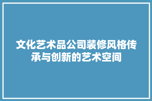 文化艺术品公司装修风格传承与创新的艺术空间