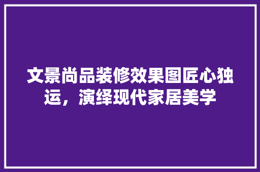 文景尚品装修效果图匠心独运，演绎现代家居美学