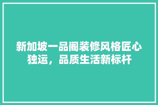 新加坡一品阁装修风格匠心独运，品质生活新标杆