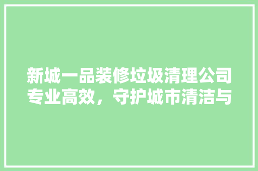 新城一品装修垃圾清理公司专业高效，守护城市清洁与环保