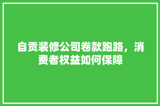 自贡装修公司卷款跑路，消费者权益如何保障