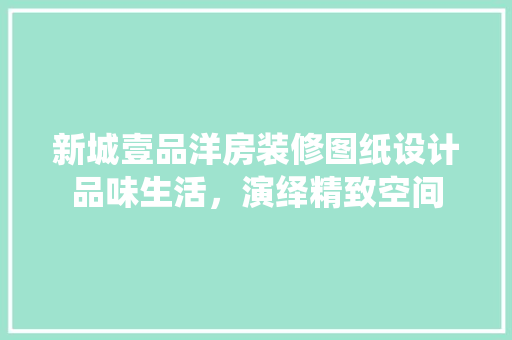新城壹品洋房装修图纸设计品味生活，演绎精致空间