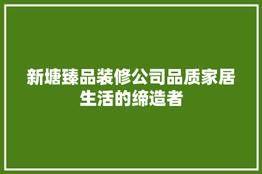 新塘臻品装修公司品质家居生活的缔造者