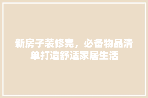 新房子装修完，必备物品清单打造舒适家居生活