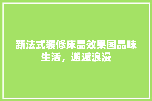 新法式装修床品效果图品味生活，邂逅浪漫