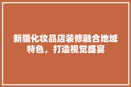 新疆化妆品店装修融合地域特色，打造视觉盛宴