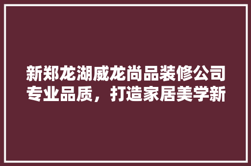 新郑龙湖威龙尚品装修公司专业品质，打造家居美学新高度