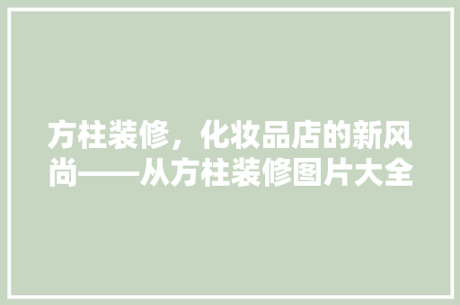 方柱装修，化妆品店的新风尚——从方柱装修图片大全看现代美妆空间设计
