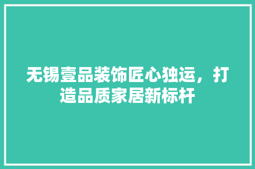 无锡壹品装饰匠心独运，打造品质家居新标杆