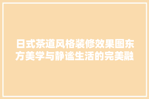 日式茶道风格装修效果图东方美学与静谧生活的完美融合