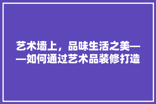 艺术墙上，品味生活之美——如何通过艺术品装修打造个空间