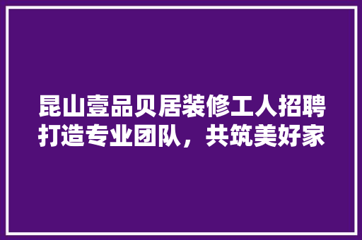 昆山壹品贝居装修工人招聘打造专业团队，共筑美好家园