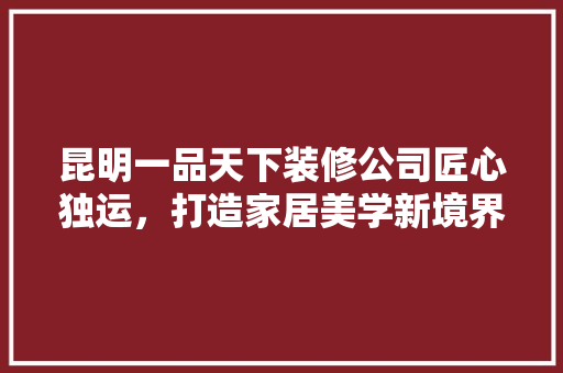 昆明一品天下装修公司匠心独运，打造家居美学新境界