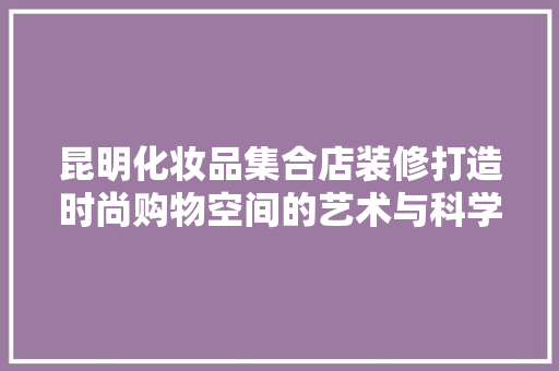 昆明化妆品集合店装修打造时尚购物空间的艺术与科学