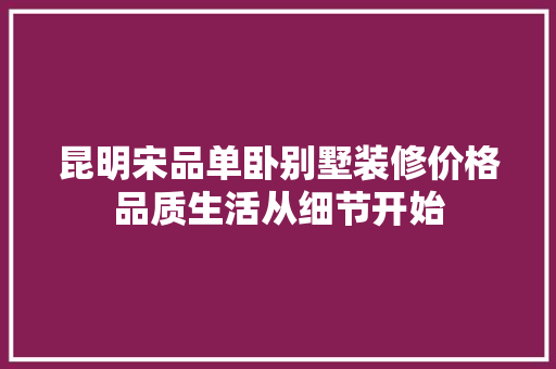 昆明宋品单卧别墅装修价格品质生活从细节开始