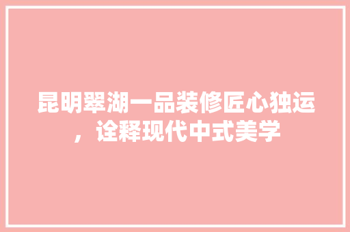 昆明翠湖一品装修匠心独运，诠释现代中式美学