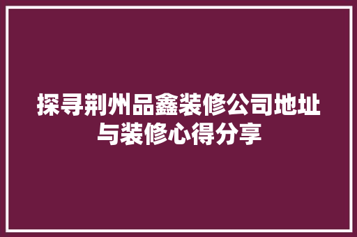 探寻荆州品鑫装修公司地址与装修心得分享